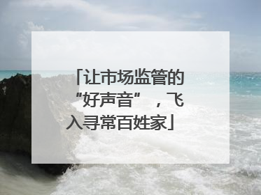 让市场监管的“好声音”，飞入寻常百姓家