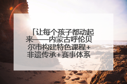 让每个孩子都动起来——内蒙古呼伦贝尔市构建特色课程+非遗传承+赛事体系校园体育生态链