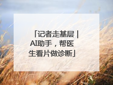 记者走基层｜AI助手，帮医生看片做诊断