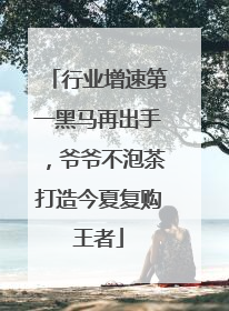 行业增速第一黑马再出手，爷爷不泡茶打造今夏复购王者