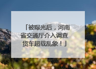 被曝光后，河南省交通厅介入调查货车超载乱象！