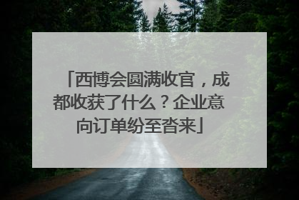 西博会圆满收官，成都收获了什么？企业意向订单纷至沓来