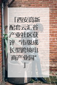 西安高新配套云汇谷产业社区获评“市级成长型跨境电商产业园”
