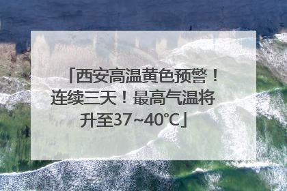 西安高温黄色预警！连续三天！最高气温将升至37~40℃