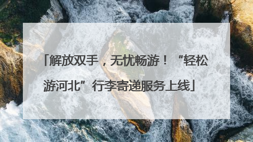 解放双手，无忧畅游！“轻松游河北”行李寄递服务上线