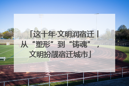 这十年·文明润宿迁丨从“塑形”到“铸魂”，文明扮靓宿迁城市