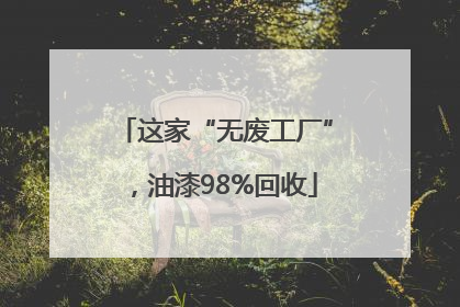 这家“无废工厂”，油漆98%回收
