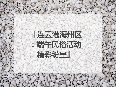连云港海州区：端午民俗活动精彩纷呈