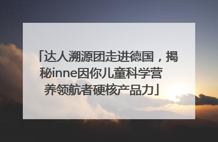 达人溯源团走进德国，揭秘inne因你儿童科学营养领航者硬核产品力