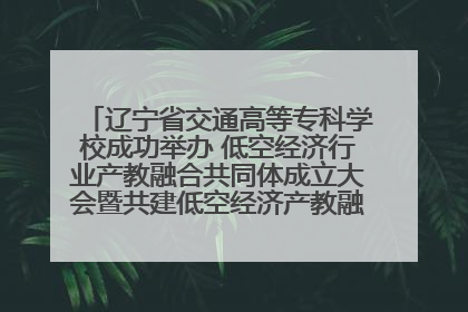 辽宁省交通高等专科学校成功举办 低空经济行业产教融合共同体成立大会暨共建低空经济产教融合新生态论坛