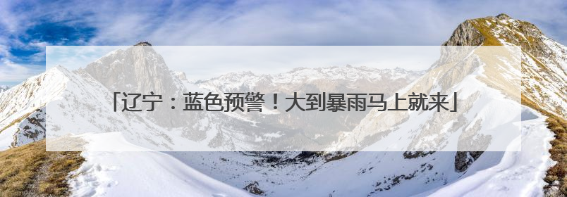 辽宁：蓝色预警！大到暴雨马上就来