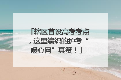 辖区首设高考考点，这里编织的护考“暖心网”真赞！