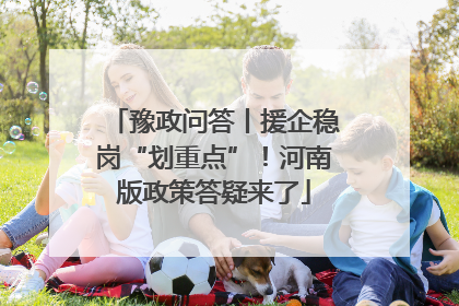 豫政问答丨援企稳岗“划重点”！河南版政策答疑来了