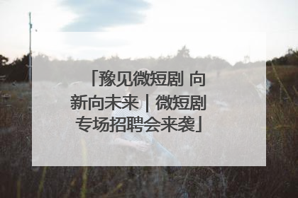 豫见微短剧 向新向未来｜微短剧专场招聘会来袭