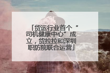 货运行业首个“司机健康中心”成立，货拉拉和深圳职防院联合运营