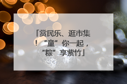 赏民乐、逛市集！“童”你一起，“粽”享紫竹