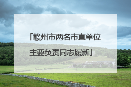 赣州市两名市直单位主要负责同志履新