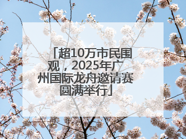 超10万市民围观，2025年广州国际龙舟邀请赛圆满举行