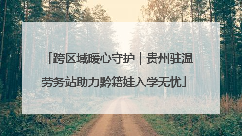跨区域暖心守护｜贵州驻温劳务站助力黔籍娃入学无忧