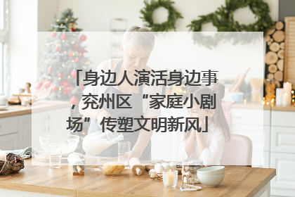 身边人演活身边事，兖州区“家庭小剧场”传塑文明新风