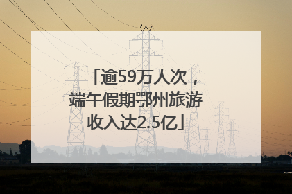 逾59万人次，端午假期鄂州旅游收入达2.5亿