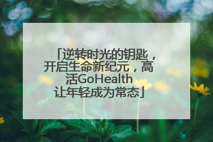 逆转时光的钥匙，开启生命新纪元，高活GoHealth让年轻成为常态