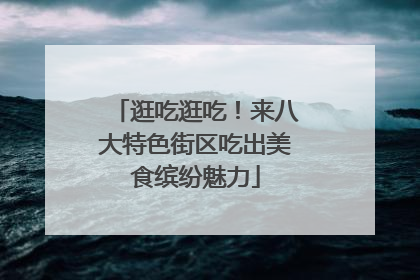 逛吃逛吃！来八大特色街区吃出美食缤纷魅力
