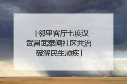邻里客厅七度议 武昌武泰闸社区共治破解民生顽疾