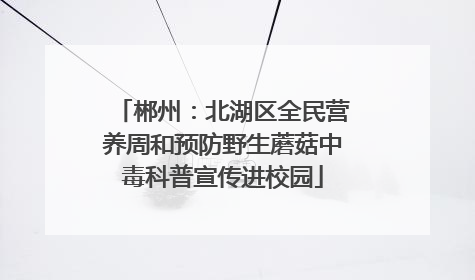 郴州：北湖区全民营养周和预防野生蘑菇中毒科普宣传进校园
