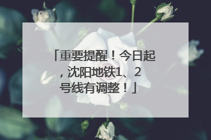 重要提醒！今日起，沈阳地铁1、2 号线有调整！