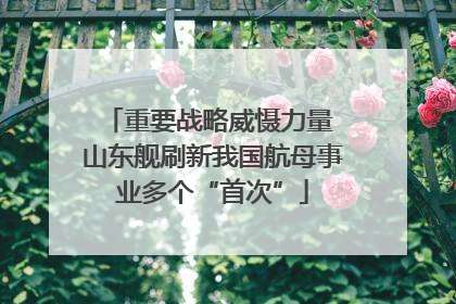 重要战略威慑力量 山东舰刷新我国航母事业多个“首次”