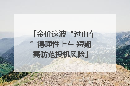 金价这波“过山车”得理性上车 短期需防范投机风险