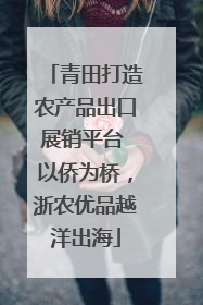 青田打造农产品出口展销平台 以侨为桥，浙农优品越洋出海