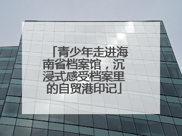 青少年走进海南省档案馆，沉浸式感受档案里的自贸港印记
