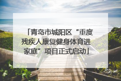 青岛市城阳区“重度残疾人康复健身体育进家庭”项目正式启动
