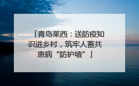 青岛莱西：送防疫知识进乡村，筑牢人畜共患病“防护墙”