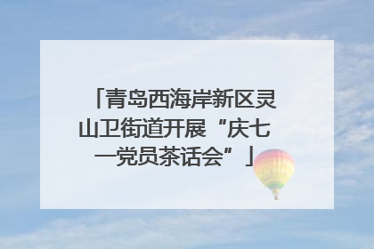 青岛西海岸新区灵山卫街道开展“庆七一党员茶话会”