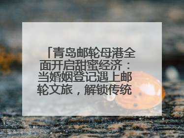青岛邮轮母港全面开启甜蜜经济：当婚姻登记遇上邮轮文旅，解锁传统文化与现代浪漫的双重密码