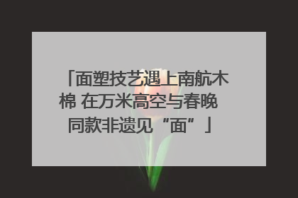 面塑技艺遇上南航木棉 在万米高空与春晚同款非遗见“面”