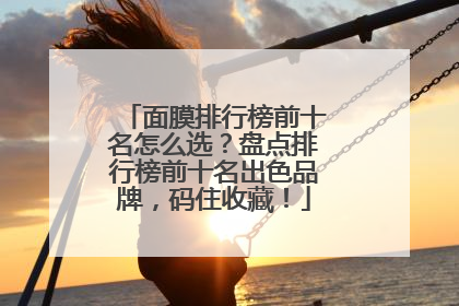 面膜排行榜前十名怎么选？盘点排行榜前十名出色品牌，码住收藏！