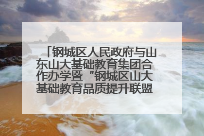 钢城区人民政府与山东山大基础教育集团合作办学暨“钢城区山大基础教育品质提升联盟”签约揭牌活动举行