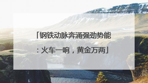 钢铁动脉奔涌强劲势能：火车一响，黄金万两