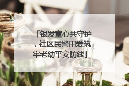 银发童心共守护，社区民警用爱筑牢老幼平安防线
