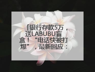 银行存款5万，送LABUBU盲盒！“电话快被打爆”，最新回应：统一活动，进货渠道不清楚