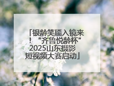 银龄笑靥入镜来！“齐鲁悦龄杯”2025山东摄影短视频大赛启动