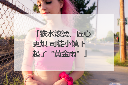 铁水滚烫、匠心更炽 司徒小镇下起了“黄金雨”