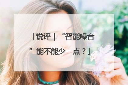 锐评｜“智能噪音”能不能少一点？