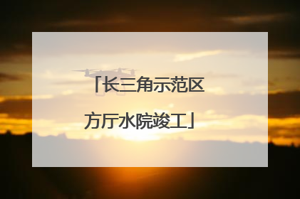 长三角示范区方厅水院竣工