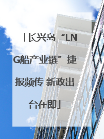 长兴岛“LNG船产业链”捷报频传 新政出台在即