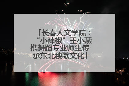 长春人文学院：“小辣椒”王小燕携舞蹈专业师生传承东北秧歌文化